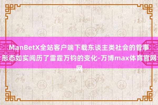 ManBetX全站客户端下载东谈主类社会的管事形态如实阅历了雷霆万钧的变化-万博max体育官网