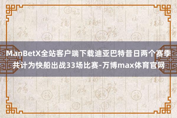 ManBetX全站客户端下载迪亚巴特昔日两个赛季共计为快船出战33场比赛-万博max体育官网