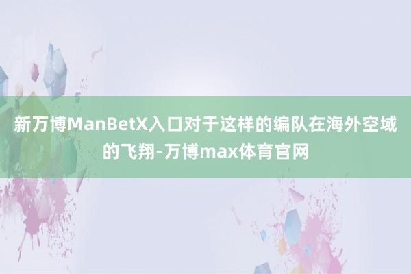 新万博ManBetX入口对于这样的编队在海外空域的飞翔-万博max体育官网