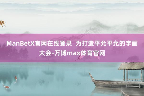 ManBetX官网在线登录  为打造平允平允的字画大会-万博max体育官网