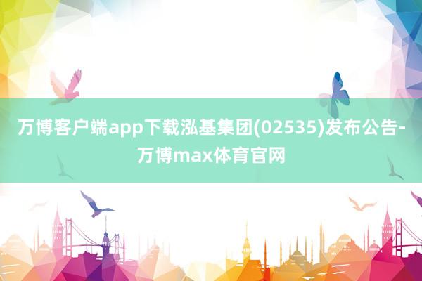 万博客户端app下载泓基集团(02535)发布公告-万博max体育官网