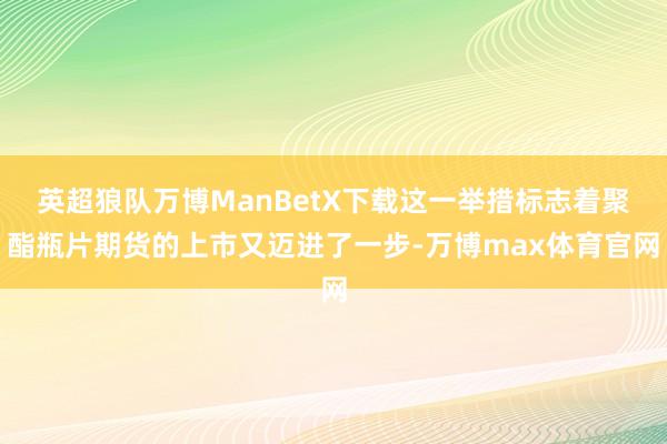 英超狼队万博ManBetX下载这一举措标志着聚酯瓶片期货的上市又迈进了一步-万博max体育官网