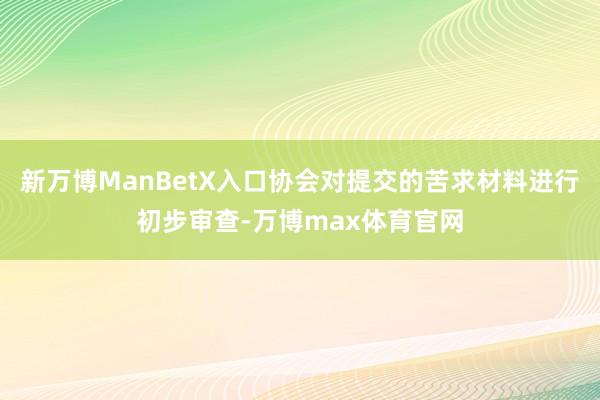 新万博ManBetX入口协会对提交的苦求材料进行初步审查-万博max体育官网