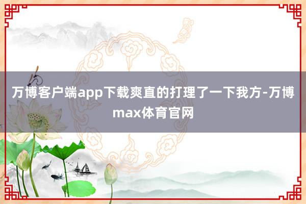 万博客户端app下载爽直的打理了一下我方-万博max体育官网