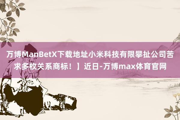 万博ManBetX下载地址小米科技有限攀扯公司苦求多枚关系商标！】近日-万博max体育官网