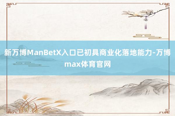 新万博ManBetX入口已初具商业化落地能力-万博max体育官网