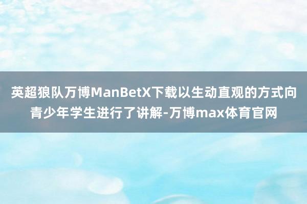 英超狼队万博ManBetX下载以生动直观的方式向青少年学生进行了讲解-万博max体育官网