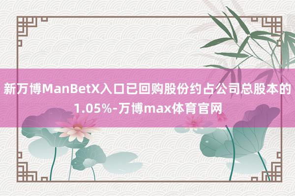 新万博ManBetX入口已回购股份约占公司总股本的1.05%-万博max体育官网