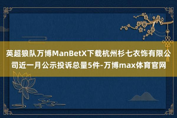 英超狼队万博ManBetX下载杭州杉七衣饰有限公司近一月公示投诉总量5件-万博max体育官网