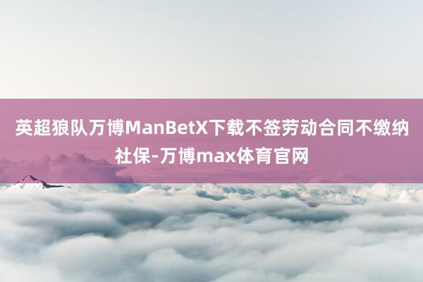 英超狼队万博ManBetX下载不签劳动合同不缴纳社保-万博max体育官网