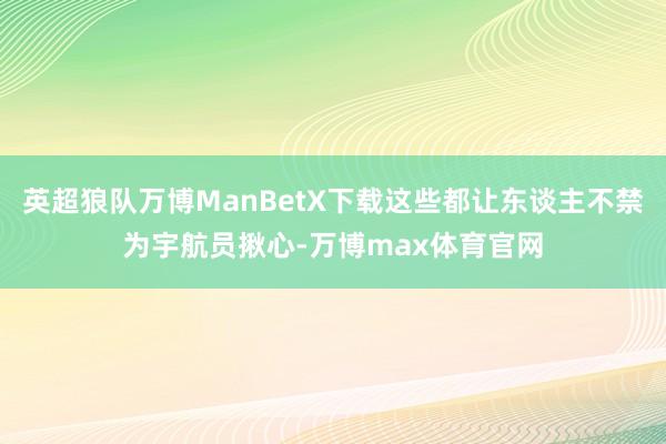 英超狼队万博ManBetX下载这些都让东谈主不禁为宇航员揪心-万博max体育官网