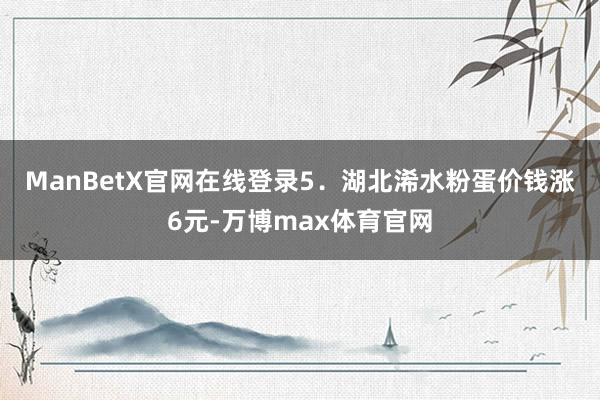 ManBetX官网在线登录　　5．湖北浠水粉蛋价钱涨6元-万博max体育官网