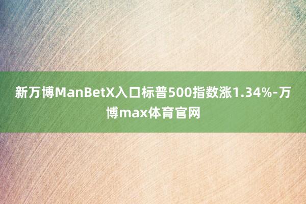 新万博ManBetX入口标普500指数涨1.34%-万博max体育官网