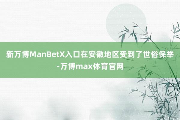 新万博ManBetX入口在安徽地区受到了世俗保举-万博max体育官网