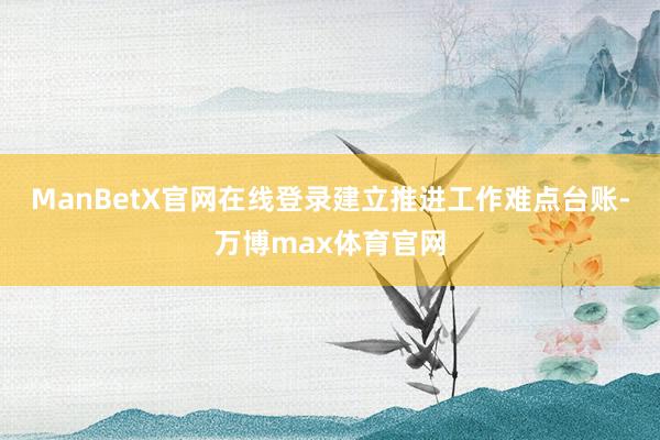 ManBetX官网在线登录建立推进工作难点台账-万博max体育官网