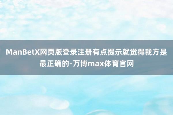 ManBetX网页版登录注册有点提示就觉得我方是最正确的-万博max体育官网