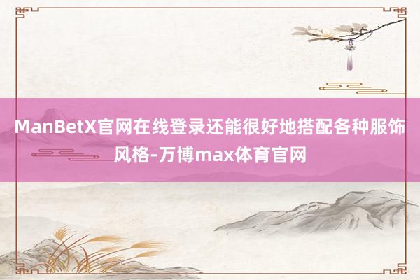 ManBetX官网在线登录还能很好地搭配各种服饰风格-万博max体育官网