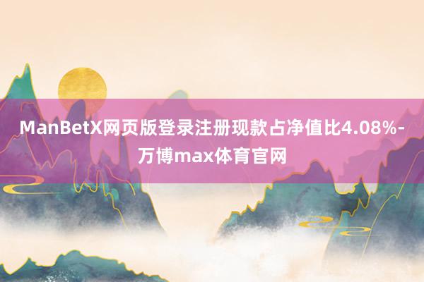 ManBetX网页版登录注册现款占净值比4.08%-万博max体育官网