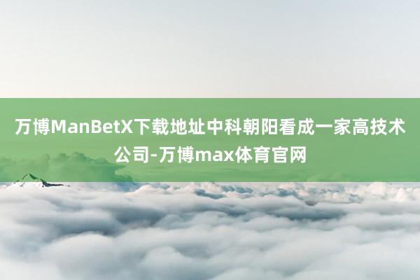 万博ManBetX下载地址中科朝阳看成一家高技术公司-万博max体育官网