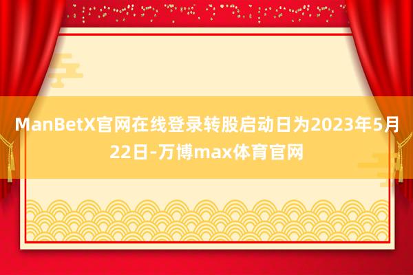 ManBetX官网在线登录转股启动日为2023年5月22日-万博max体育官网