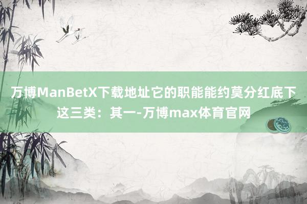 万博ManBetX下载地址它的职能能约莫分红底下这三类：其一-万博max体育官网