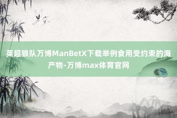 英超狼队万博ManBetX下载举例食用受约束的海产物-万博max体育官网