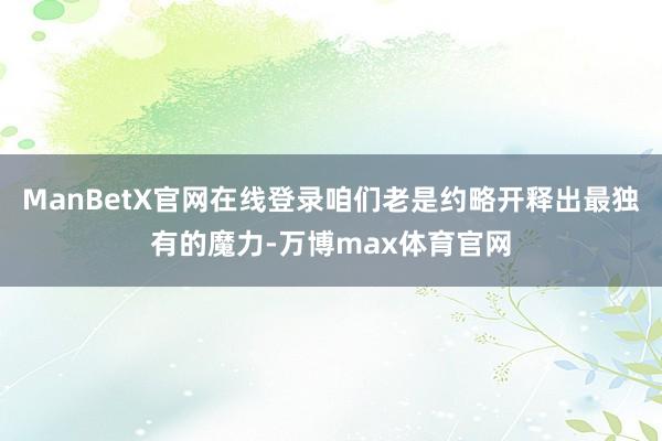 ManBetX官网在线登录咱们老是约略开释出最独有的魔力-万博max体育官网