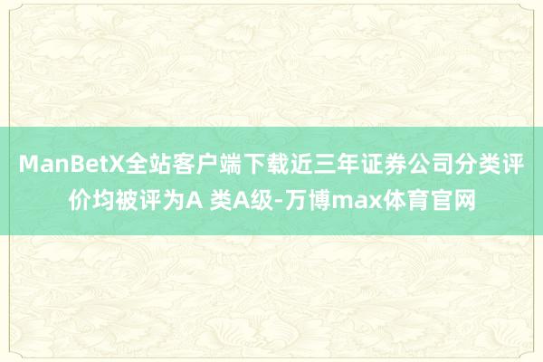 ManBetX全站客户端下载近三年证券公司分类评价均被评为A 类A级-万博max体育官网