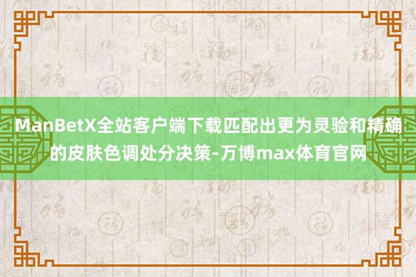 ManBetX全站客户端下载匹配出更为灵验和精确的皮肤色调处分决策-万博max体育官网