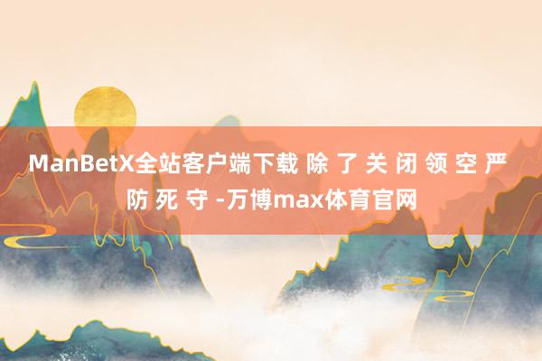 ManBetX全站客户端下载 除 了 关 闭 领 空 严 防 死 守 -万博max体育官网