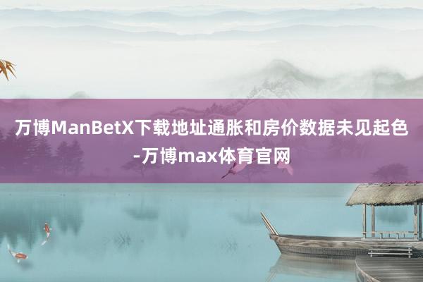 万博ManBetX下载地址通胀和房价数据未见起色-万博max体育官网