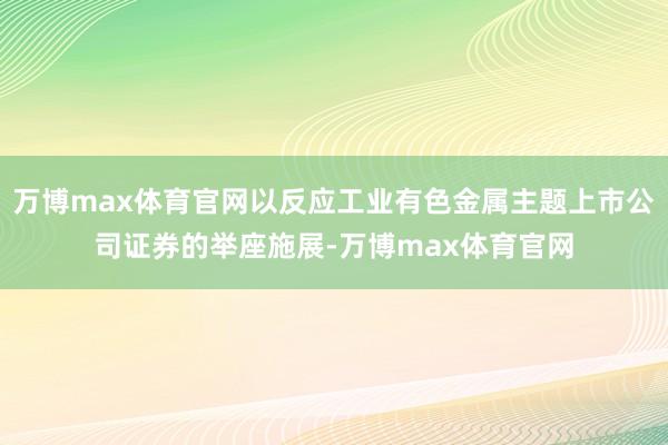 万博max体育官网以反应工业有色金属主题上市公司证券的举座施展-万博max体育官网