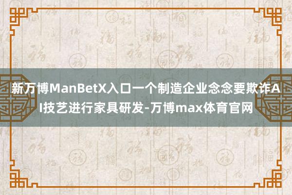 新万博ManBetX入口一个制造企业念念要欺诈AI技艺进行家具研发-万博max体育官网