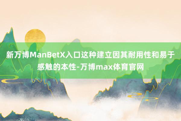 新万博ManBetX入口这种建立因其耐用性和易于感触的本性-万博max体育官网