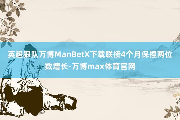 英超狼队万博ManBetX下载联接4个月保捏两位数增长-万博max体育官网