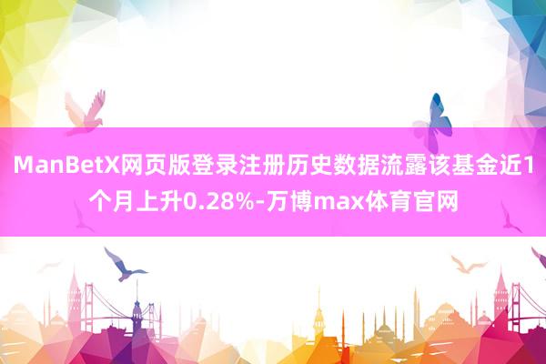 ManBetX网页版登录注册历史数据流露该基金近1个月上升0.28%-万博max体育官网