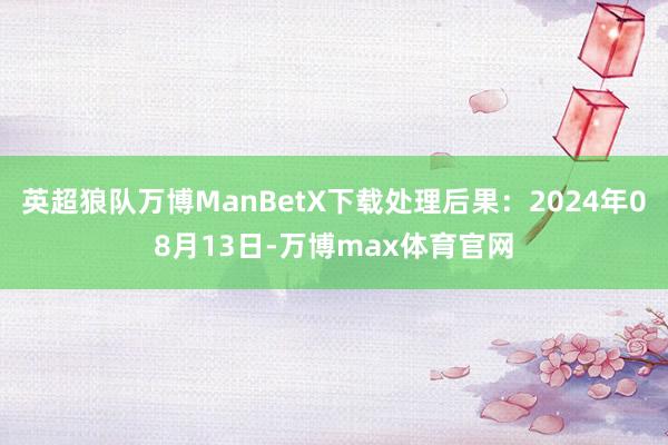 英超狼队万博ManBetX下载处理后果：2024年08月13日-万博max体育官网