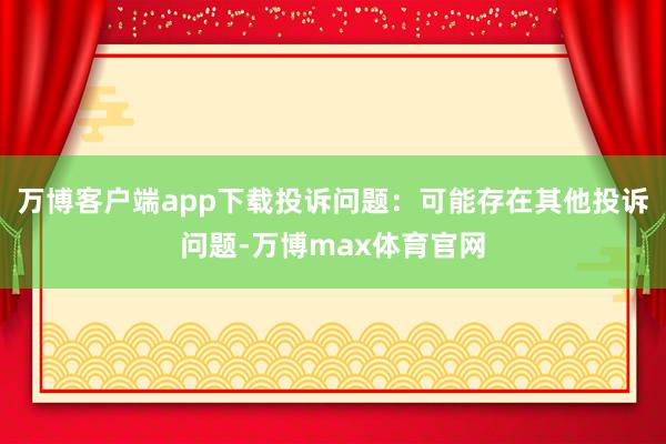 万博客户端app下载投诉问题：可能存在其他投诉问题-万博max体育官网