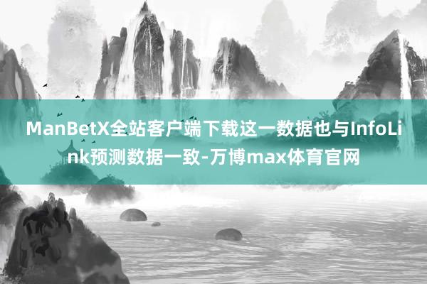 ManBetX全站客户端下载这一数据也与InfoLink预测数据一致-万博max体育官网