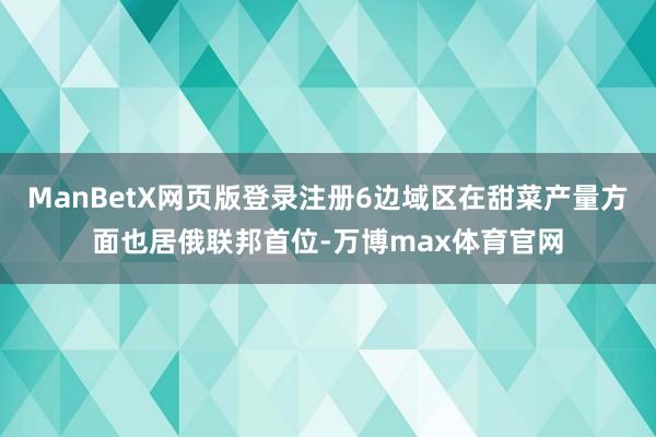 ManBetX网页版登录注册6边域区在甜菜产量方面也居俄联邦首位-万博max体育官网