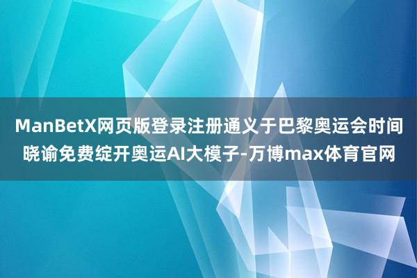 ManBetX网页版登录注册通义于巴黎奥运会时间晓谕免费绽开奥运AI大模子-万博max体育官网