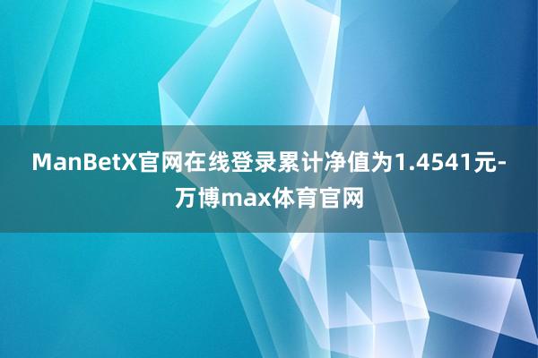 ManBetX官网在线登录累计净值为1.4541元-万博max体育官网