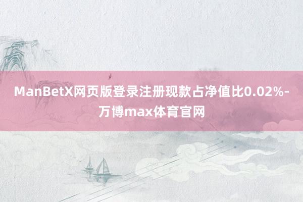 ManBetX网页版登录注册现款占净值比0.02%-万博max体育官网