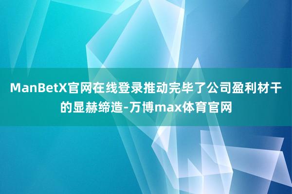 ManBetX官网在线登录推动完毕了公司盈利材干的显赫缔造-万博max体育官网