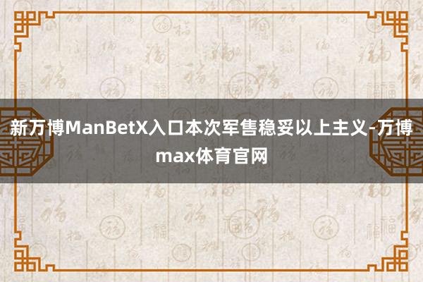 新万博ManBetX入口本次军售稳妥以上主义-万博max体育官网