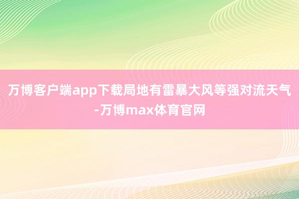 万博客户端app下载局地有雷暴大风等强对流天气-万博max体育官网