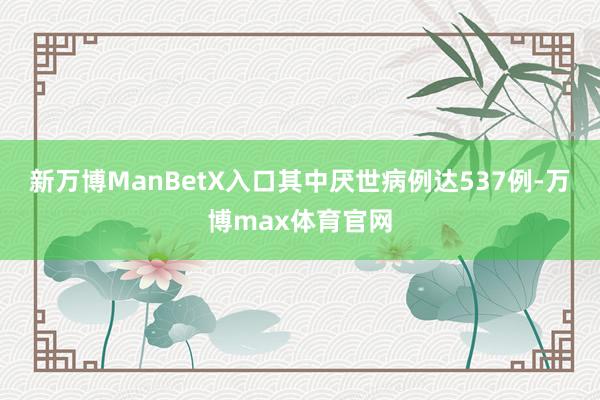 新万博ManBetX入口其中厌世病例达537例-万博max体育官网