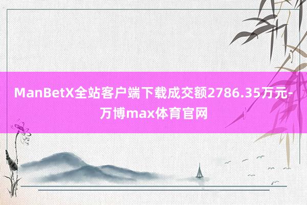 ManBetX全站客户端下载成交额2786.35万元-万博max体育官网