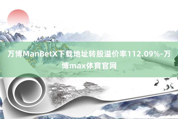 万博ManBetX下载地址转股溢价率112.09%-万博max体育官网