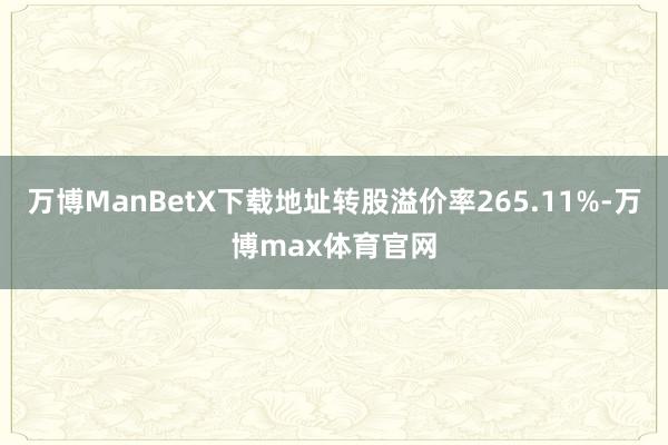 万博ManBetX下载地址转股溢价率265.11%-万博max体育官网